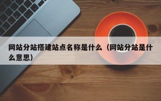新昌网站分站搭建站点名称是什么（网站分站是什么意思）