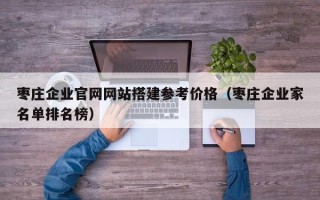 新昌枣庄企业官网网站搭建参考价格（枣庄企业家名单排名榜）