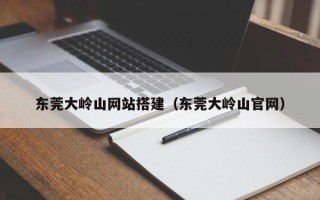 新昌东莞大岭山网站搭建（东莞大岭山官网）