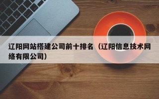 新昌辽阳网站搭建公司前十排名（辽阳信息技术网络有限公司）