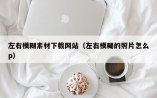新昌左右模糊素材下载网站（左右模糊的照片怎么p）