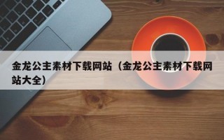新昌金龙公主素材下载网站（金龙公主素材下载网站大全）