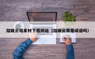 新昌踏破云烟素材下载网站（踏破云霄是成语吗）