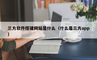新昌三方软件搭建网站是什么（什么是三方app）