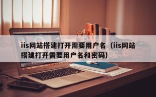 新昌iis网站搭建打开需要用户名（iis网站搭建打开需要用户名和密码）