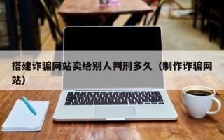 新昌搭建诈骗网站卖给别人判刑多久（制作诈骗网站）
