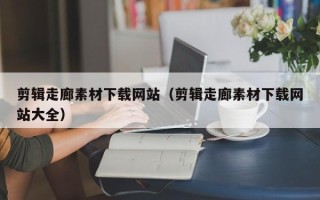 新昌剪辑走廊素材下载网站（剪辑走廊素材下载网站大全）