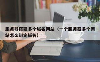 新昌服务器搭建多个域名网站（一个服务器多个网站怎么绑定域名）
