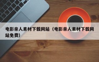 新昌电影亲人素材下载网站（电影亲人素材下载网站免费）