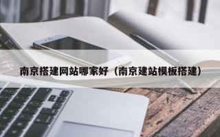 新昌南京搭建网站哪家好（南京建站模板搭建）