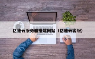 新昌亿速云服务器搭建网站（亿速云客服）