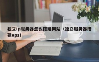 新昌独立ip服务器怎么搭建网站（独立服务器搭建vps）