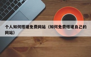 新昌个人如何搭建免费网站（如何免费搭建自己的网站）