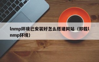 新昌lnmp环境已安装好怎么搭建网站（卸载lnmp环境）
