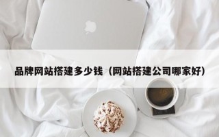 新昌品牌网站搭建多少钱（网站搭建公司哪家好）